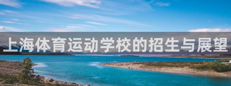 尊龙官网下载招商电话地址查询:上海体育运动学校的招生与展望