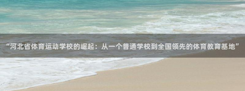 尊龙官网下载招商电话是多少啊:“河北省体育运动学校的崛起:从